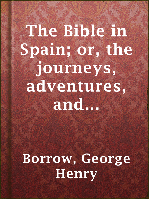 Title details for The Bible in Spain; or, the journeys, adventures, and imprisonments of an Englishman, in an attempt to circulate the Scriptures in the Peninsula by George Henry Borrow - Available